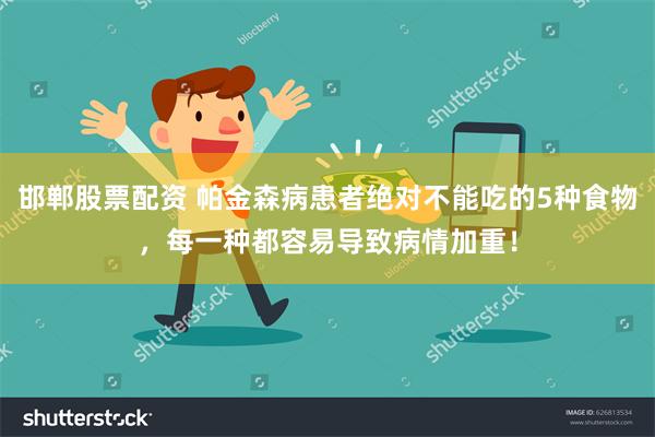 邯郸股票配资 帕金森病患者绝对不能吃的5种食物，每一种都容易导致病情加重！