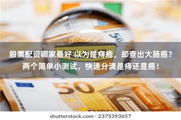 股票配资哪家最好 以为是痔疮，却查出大肠癌？两个简单小测试，快速分清是痔还是癌！