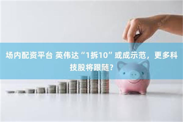 场内配资平台 英伟达“1拆10”或成示范，更多科技股将跟随？