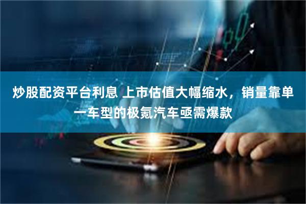 炒股配资平台利息 上市估值大幅缩水，销量靠单一车型的极氪汽车亟需爆款