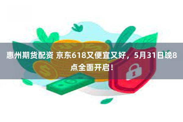 惠州期货配资 京东618又便宜又好，5月31日晚8点全面开启！