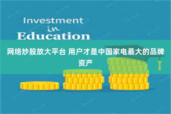 网络炒股放大平台 用户才是中国家电最大的品牌资产