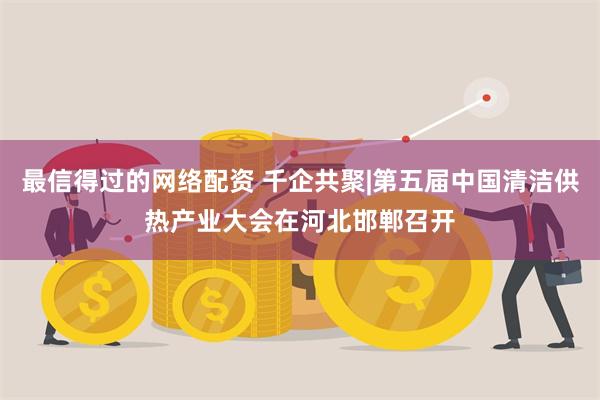 最信得过的网络配资 千企共聚|第五届中国清洁供热产业大会在河北邯郸召开