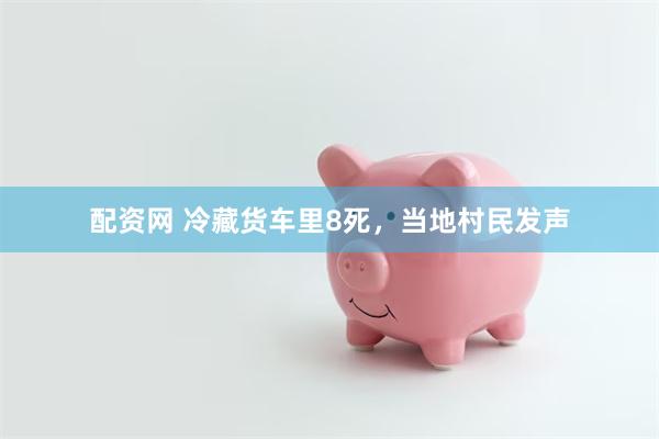 配资网 冷藏货车里8死，当地村民发声