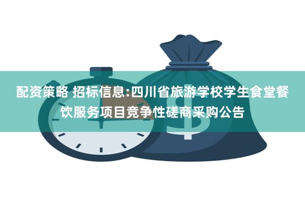 配资策略 招标信息:四川省旅游学校学生食堂餐饮服务项目竞争性磋商采购公告