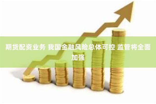 期货配资业务 我国金融风险总体可控 监管将全面加强