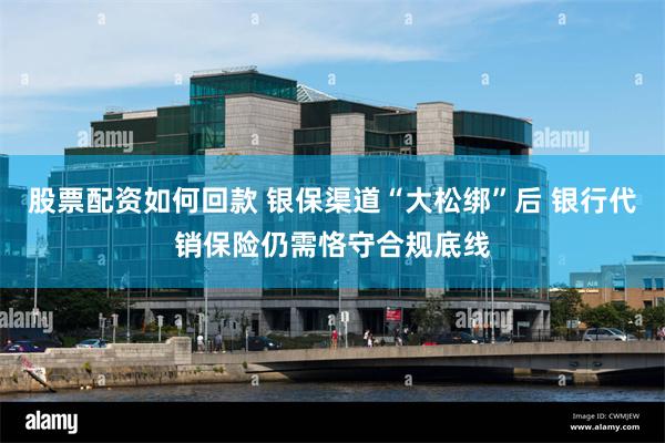股票配资如何回款 银保渠道“大松绑”后 银行代销保险仍需恪守合规底线