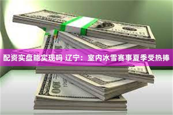 配资实盘能实现吗 辽宁：室内冰雪赛事夏季受热捧