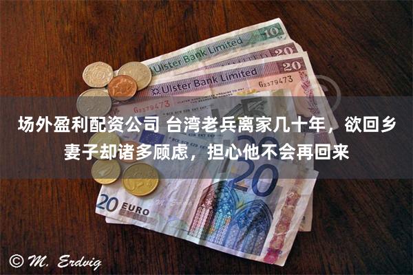 场外盈利配资公司 台湾老兵离家几十年，欲回乡妻子却诸多顾虑，担心他不会再回来