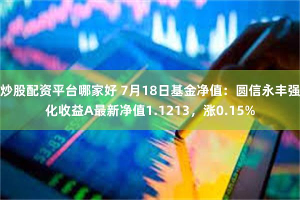 炒股配资平台哪家好 7月18日基金净值：圆信永丰强化收益A最新净值1.1213，涨0.15%