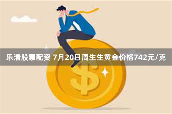乐清股票配资 7月20日周生生黄金价格742元/克