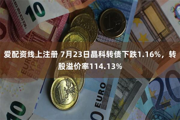 爱配资线上注册 7月23日晶科转债下跌1.16%,转股溢价率114.13%