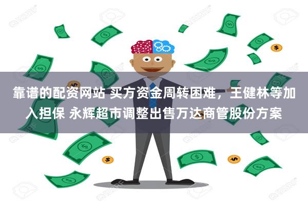 靠谱的配资网站 买方资金周转困难，王健林等加入担保 永辉超市调整出售万达商管股份方案