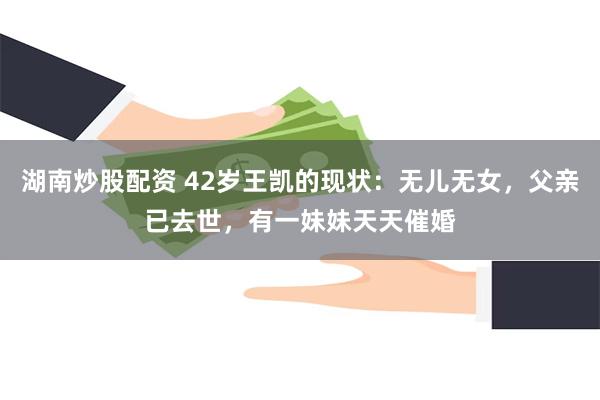 湖南炒股配资 42岁王凯的现状：无儿无女，父亲已去世，有一妹妹天天催婚