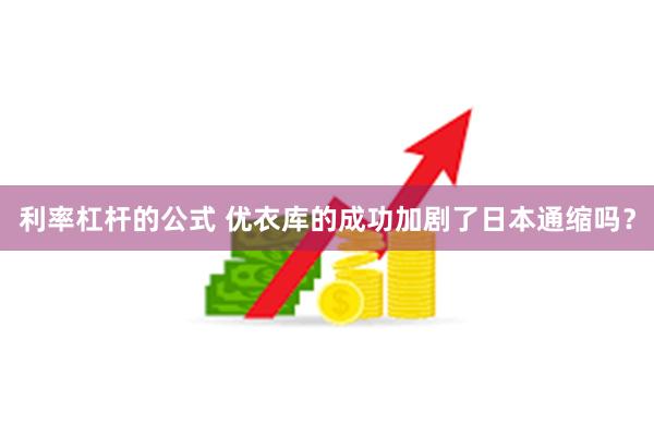 利率杠杆的公式 优衣库的成功加剧了日本通缩吗？