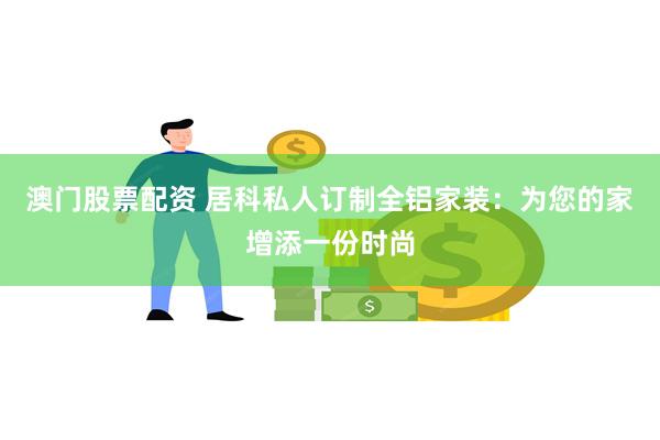 澳门股票配资 居科私人订制全铝家装：为您的家增添一份时尚