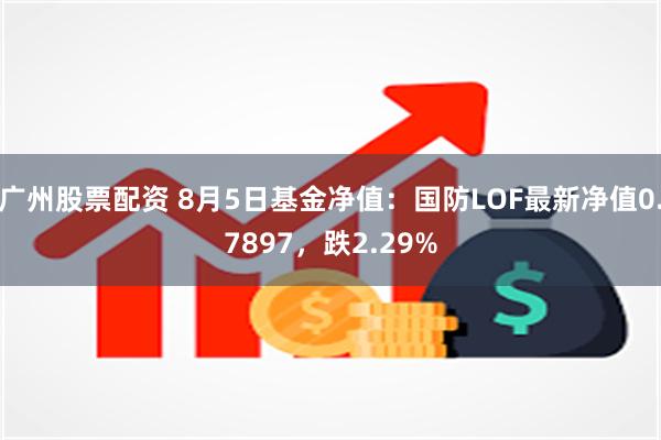 广州股票配资 8月5日基金净值：国防LOF最新净值0.7897，跌2.29%