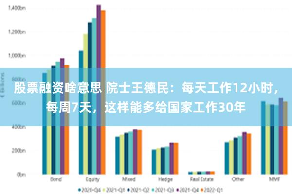股票融资啥意思 院士王德民：每天工作12小时，每周7天，这样能多给国家工作30年