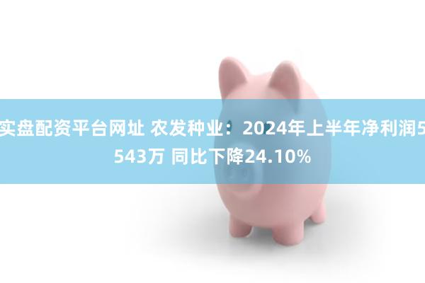 实盘配资平台网址 农发种业：2024年上半年净利润5543万 同比下降24.10%