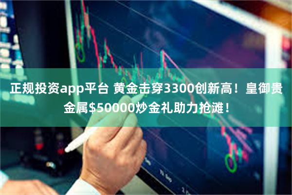 正规投资app平台 黄金击穿3300创新高！皇御贵金属$50000炒金礼助力抢滩！