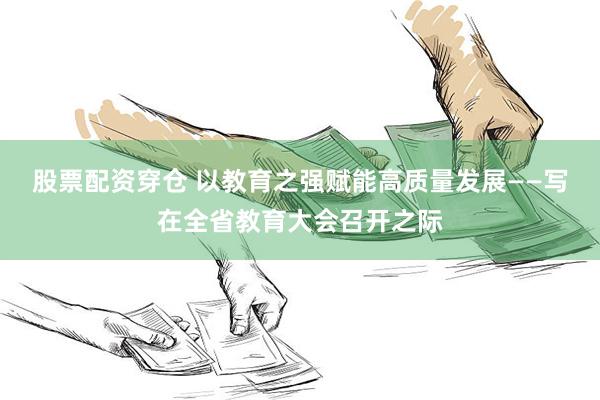 股票配资穿仓 以教育之强赋能高质量发展——写在全省教育大会召开之际