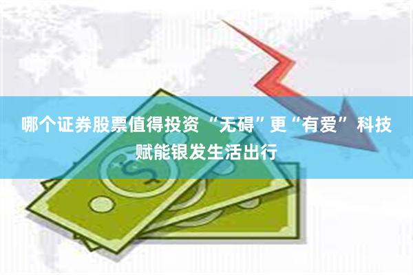 哪个证券股票值得投资 “无碍”更“有爱” 科技赋能银发生活出行