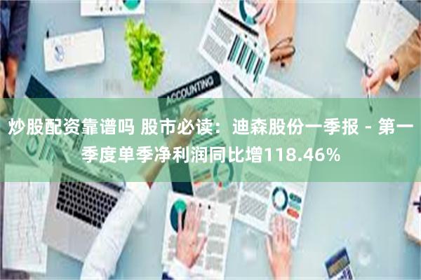 炒股配资靠谱吗 股市必读：迪森股份一季报 - 第一季度单季净利润同比增118.46%