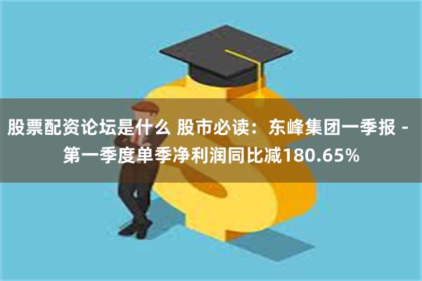 股票配资论坛是什么 股市必读：东峰集团一季报 - 第一季度单季净利润同比减180.65%