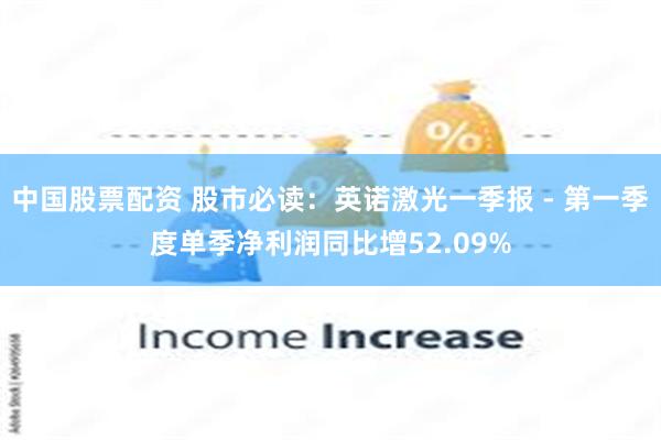 中国股票配资 股市必读：英诺激光一季报 - 第一季度单季净利润同比增52.09%