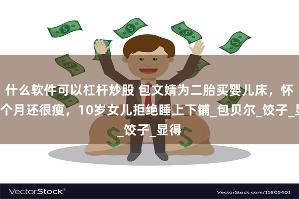 什么软件可以杠杆炒股 包文婧为二胎买婴儿床，怀孕8个月还很瘦，10岁女儿拒绝睡上下铺_包贝尔_饺子_显得