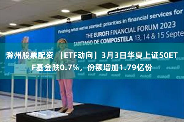 滁州股票配资 【ETF动向】3月3日华夏上证50ETF基金跌0.7%，份额增加1.79亿份