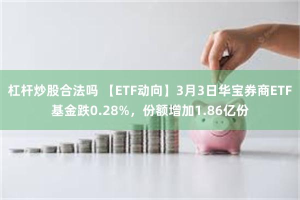 杠杆炒股合法吗 【ETF动向】3月3日华宝券商ETF基金跌0.28%，份额增加1.86亿份