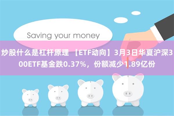炒股什么是杠杆原理 【ETF动向】3月3日华夏沪深300ETF基金跌0.37%，份额减少1.89亿份