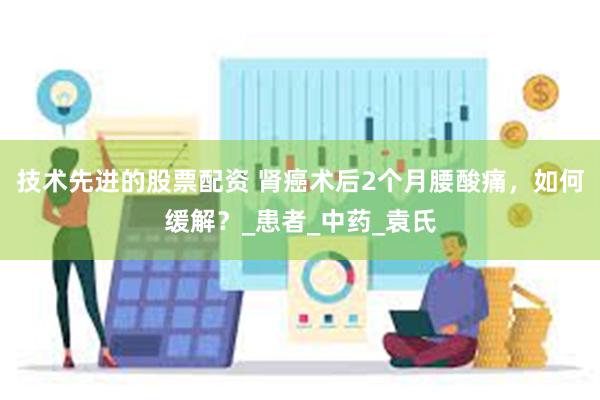 技术先进的股票配资 肾癌术后2个月腰酸痛，如何缓解？_患者_中药_袁氏