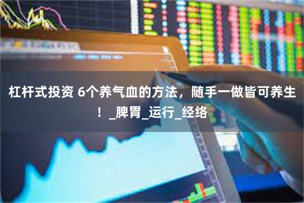 杠杆式投资 6个养气血的方法，随手一做皆可养生！_脾胃_运行_经络