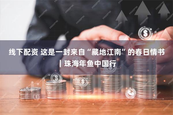 线下配资 这是一封来自“藏地江南”的春日情书｜珠海年鱼中国行