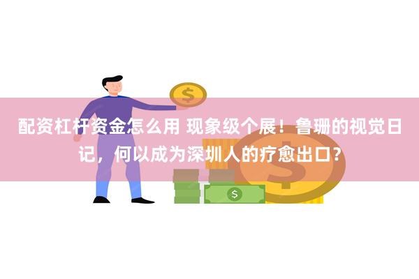 配资杠杆资金怎么用 现象级个展！鲁珊的视觉日记，何以成为深圳人的疗愈出口？