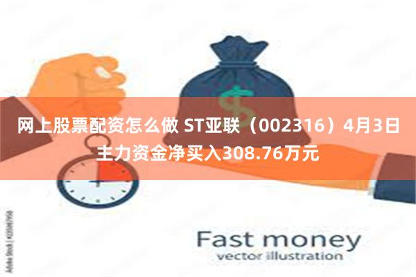 网上股票配资怎么做 ST亚联（002316）4月3日主力资金净买入308.76万元