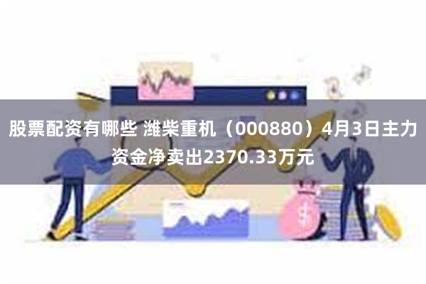 股票配资有哪些 潍柴重机（000880）4月3日主力资金净卖出2370.33万元