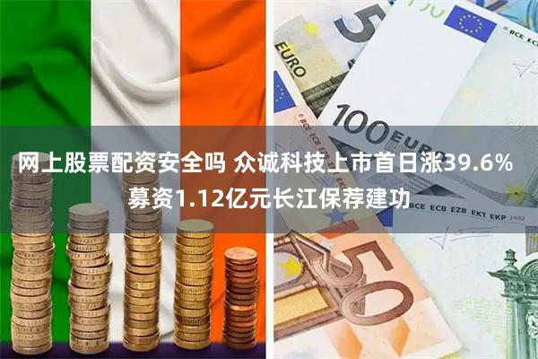 网上股票配资安全吗 众诚科技上市首日涨39.6% 募资1.12亿元长江保荐建功