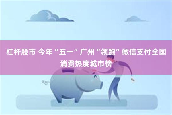 杠杆股市 今年“五一”广州“领跑”微信支付全国消费热度城市榜