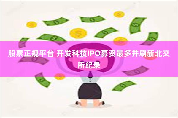股票正规平台 开发科技IPO募资最多并刷新北交所纪录