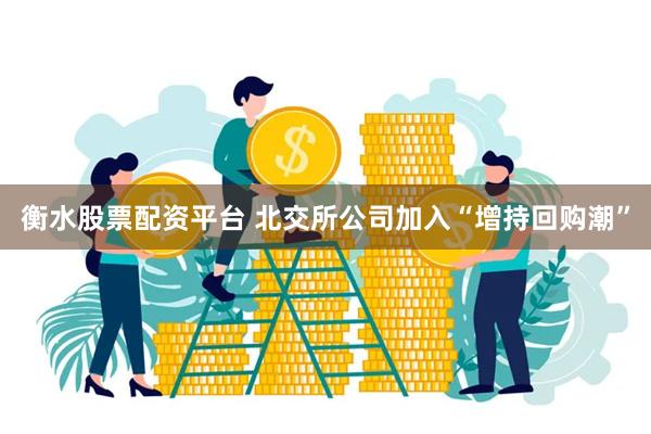 衡水股票配资平台 北交所公司加入“增持回购潮”