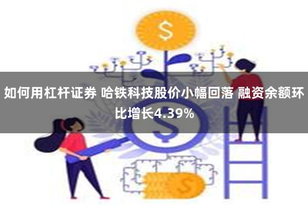 如何用杠杆证券 哈铁科技股价小幅回落 融资余额环比增长4.39%