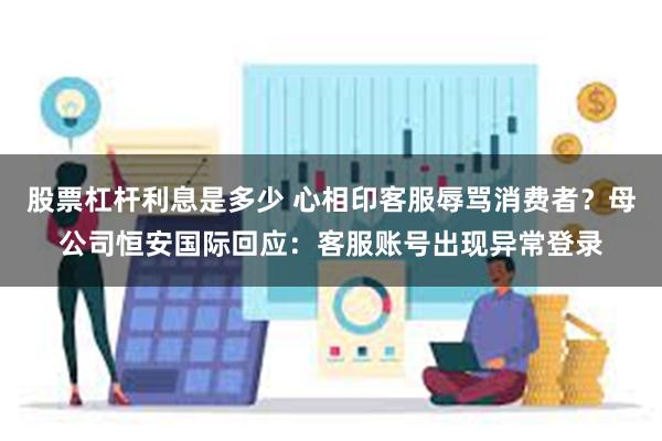 股票杠杆利息是多少 心相印客服辱骂消费者？母公司恒安国际回应：客服账号出现异常登录