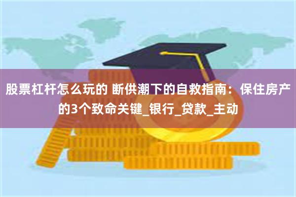 股票杠杆怎么玩的 断供潮下的自救指南：保住房产的3个致命关键_银行_贷款_主动