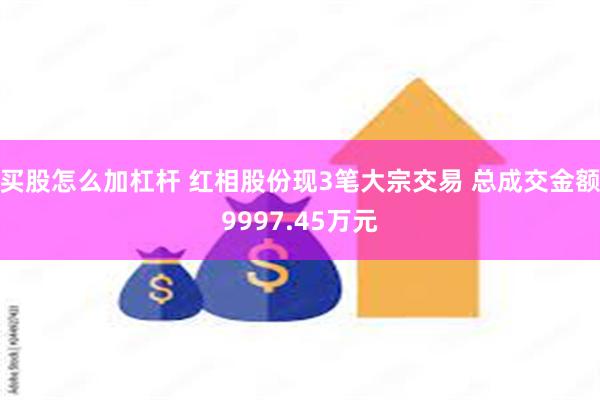 买股怎么加杠杆 红相股份现3笔大宗交易 总成交金额9997.45万元