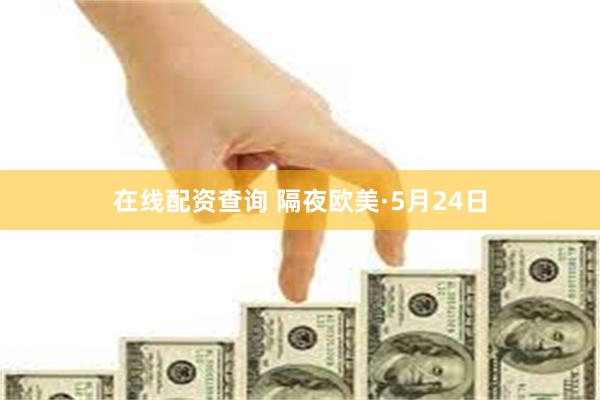 在线配资查询 隔夜欧美·5月24日
