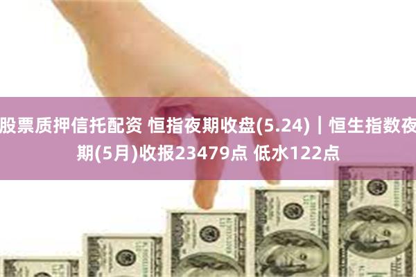 股票质押信托配资 恒指夜期收盘(5.24)︱恒生指数夜期(5月)收报23479点 低水122点