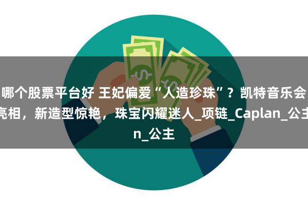 哪个股票平台好 王妃偏爱“人造珍珠”？凯特音乐会亮相，新造型惊艳，珠宝闪耀迷人_项链_Caplan_公主